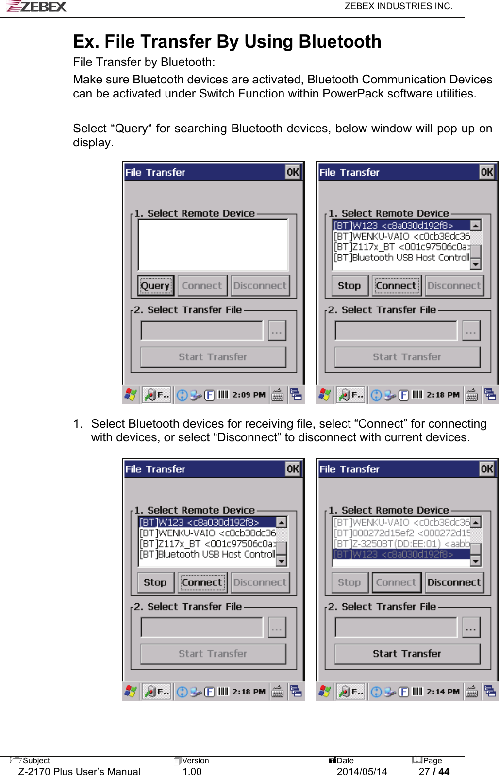   ZEBEX INDUSTRIES INC.  Ex. File Transfer By Using Bluetooth   File Transfer by Bluetooth: Make sure Bluetooth devices are activated, Bluetooth Communication Devices can be activated under Switch Function within PowerPack software utilities.    Select “Query“ for searching Bluetooth devices, below window will pop up on display.        1.  Select Bluetooth devices for receiving file, select “Connect” for connecting with devices, or select “Disconnect” to disconnect with current devices.         Subject  Version   DatePage   Z-2170 Plus User’s Manual  1.00  2014/05/14  27 / 44 