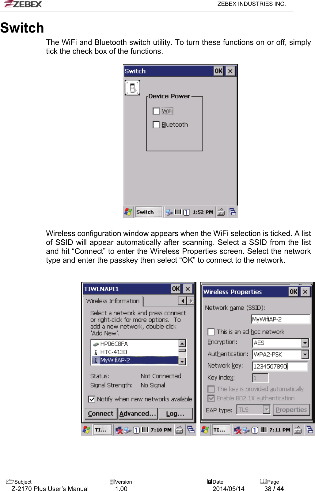   ZEBEX INDUSTRIES INC.  Switch  The WiFi and Bluetooth switch utility. To turn these functions on or off, simply tick the check box of the functions.    Wireless configuration window appears when the WiFi selection is ticked. A list of SSID will appear automatically after scanning. Select a SSID from the list and hit “Connect” to enter the Wireless Properties screen. Select the network type and enter the passkey then select “OK” to connect to the network.         Subject  Version   DatePage   Z-2170 Plus User’s Manual  1.00  2014/05/14  38 / 44 