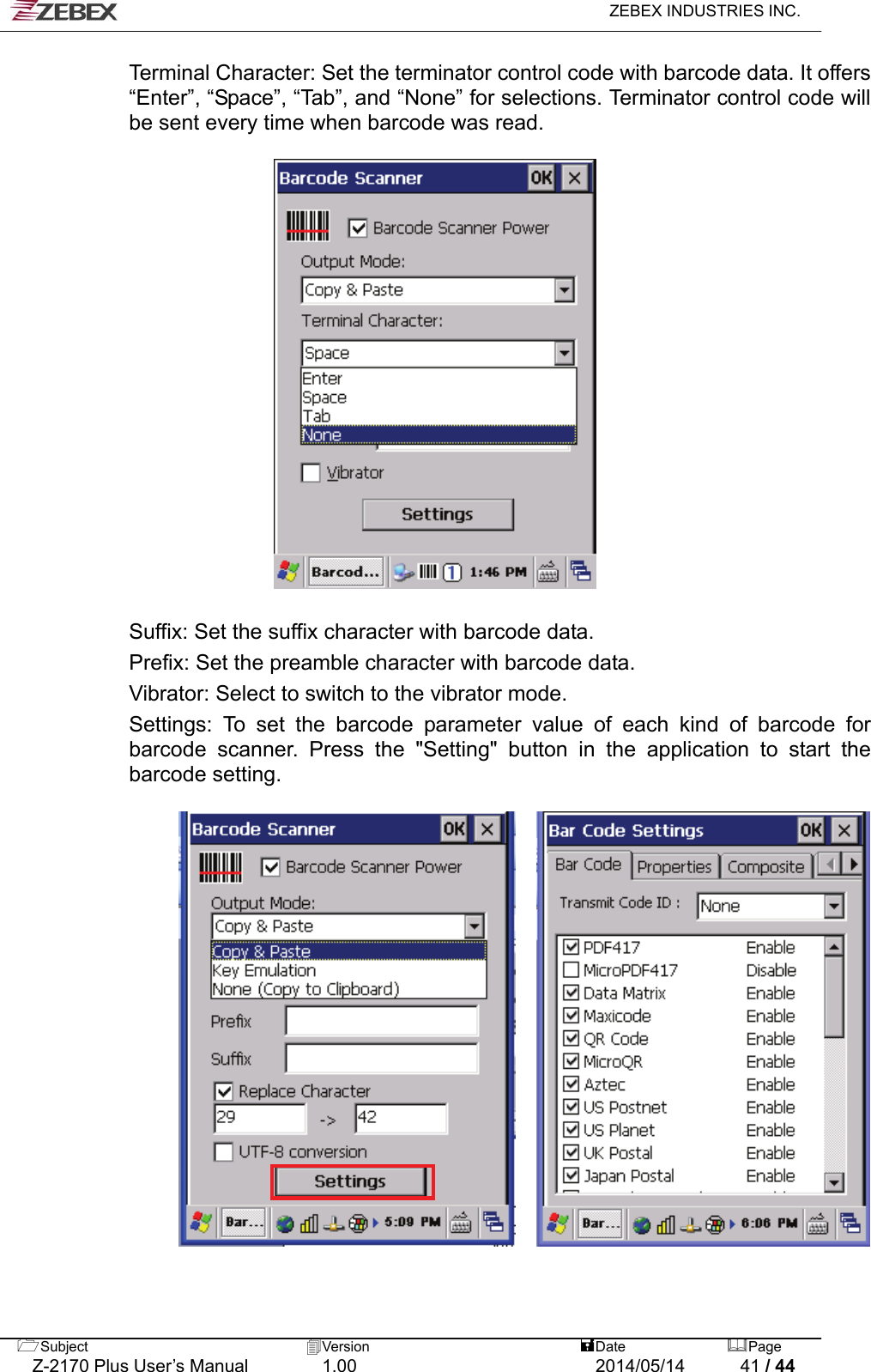   ZEBEX INDUSTRIES INC.  Terminal Character: Set the terminator control code with barcode data. It offers “Enter”, “Space”, “Tab”, and “None” for selections. Terminator control code will be sent every time when barcode was read.      Suffix: Set the suffix character with barcode data.   Prefix: Set the preamble character with barcode data. Vibrator: Select to switch to the vibrator mode. Settings: To set the barcode parameter value of each kind of barcode for barcode scanner. Press the &quot;Setting&quot; button in the application to start the barcode setting.        Subject  Version   DatePage   Z-2170 Plus User’s Manual  1.00  2014/05/14  41 / 44 