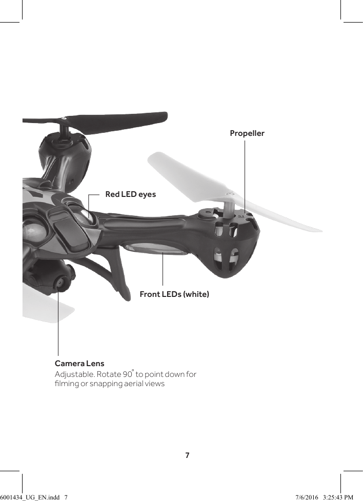 7Camera LensAdjustable. Rotate 90� to point down for lming or snapping aerial viewsFront LEDs (white)PropellerRed LED eyes6001434_UG_EN.indd   7 7/6/2016   3:25:43 PM