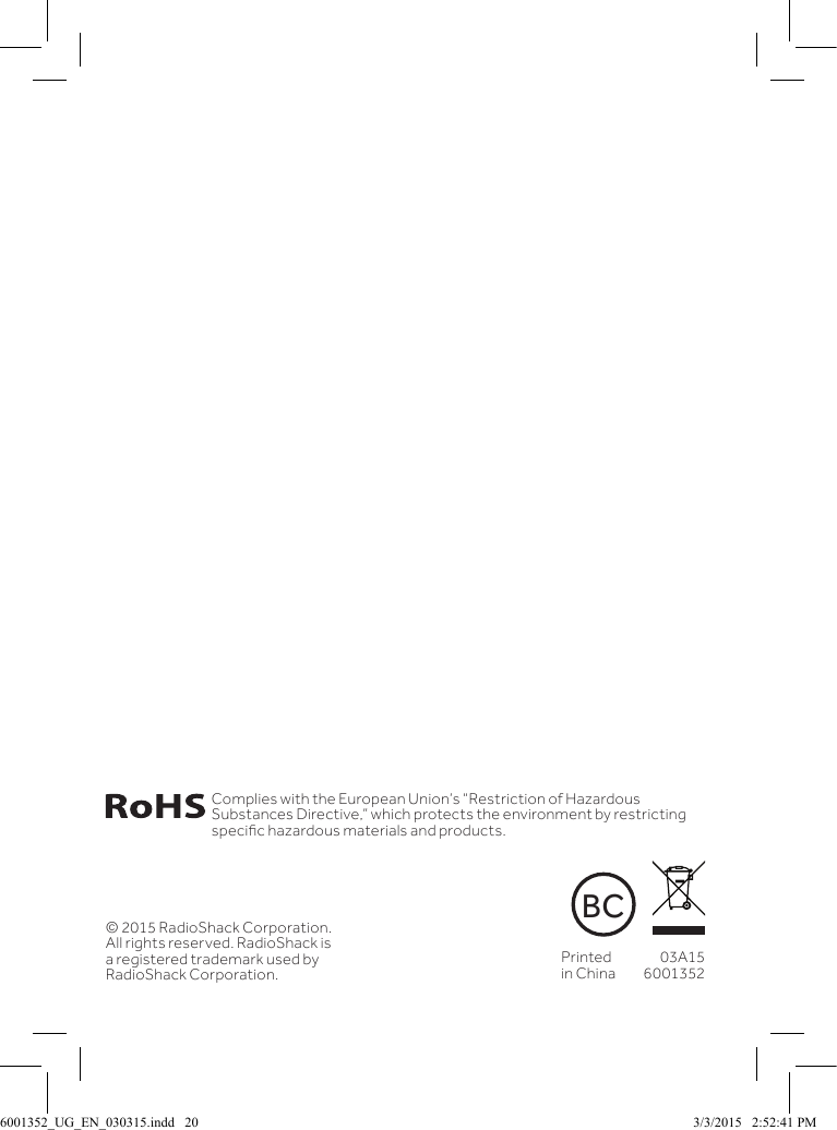 &copy; 2015 RadioShack Corporation. All rights reserved. RadioShack is a registered trademark used by RadioShack Corporation.Printed in China03A156001352Complies with the European Union&rsquo;s &ldquo;Restriction of Hazardous Substances Directive,&rdquo; which protects the environment by restricting specic hazardous materials and products.BC6001352_UG_EN_030315.indd   20 3/3/2015   2:52:41 PM