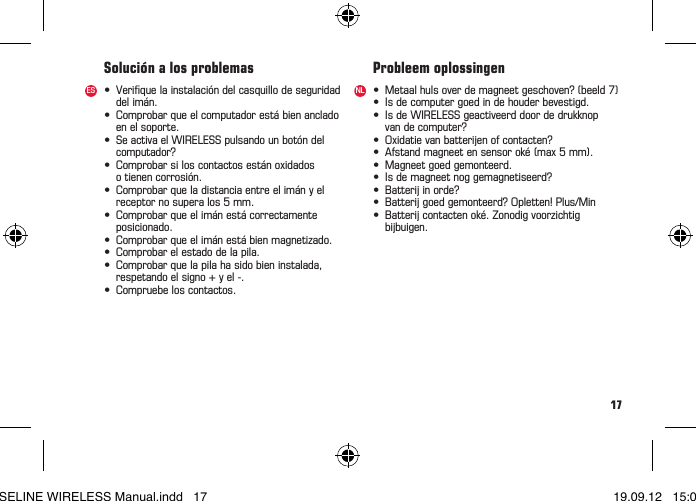 17• Veriquelainstalacióndelcasquillodeseguridad  del imán.• Comprobarqueelcomputadorestábienanclado  en el soporte.• SeactivaelWIRELESSpulsandounbotóndel computador?• Comprobarsiloscontactosestánoxidados  o tienen corrosión.• Comprobarqueladistanciaentreelimányel  receptor no supera los 5 mm.• Comprobarqueelimánestácorrectamente posicionado.• Comprobarqueelimánestábienmagnetizado.• Comprobarelestadodelapila.• Comprobarquelapilahasidobieninstalada,  respetando el signo + y el -.• Compruebeloscontactos.• Metaalhulsoverdemagneetgeschoven?(beeld7)• Isdecomputergoedindehouderbevestigd.• IsdeWIRELESSgeactiveerddoordedrukknop vandecomputer?• Oxidatievanbatterijenofcontacten?• Afstandmagneetensensoroké(max5mm).• Magneetgoedgemonteerd.• Isdemagneetnoggemagnetiseerd?• Batterijinorde?• Batterijgoedgemonteerd?Opletten!Plus/Min• Batterijcontactenoké.Zonodigvoorzichtig bijbuigen.Solución a los problemas Probleem oplossingenES NLBASELINE WIRELESS Manual.indd   17 19.09.12   15:01