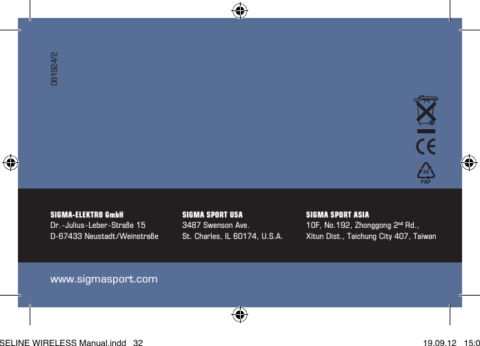 32www.sigmasport.comSIGMA-ELEKTRO GmbHDr.-Julius-Leber-Straße15D-67433Neustadt /WeinstraßeSIGMA SPORT USA3487SwensonAve.St.Charles,IL60174,U.S.A.SIGMA SPORT ASIA10F, No.192, Zhonggong 2nd Rd., XitunDist.,TaichungCity407,Taiwan081924/2BASELINE WIRELESS Manual.indd   32 19.09.12   15:01