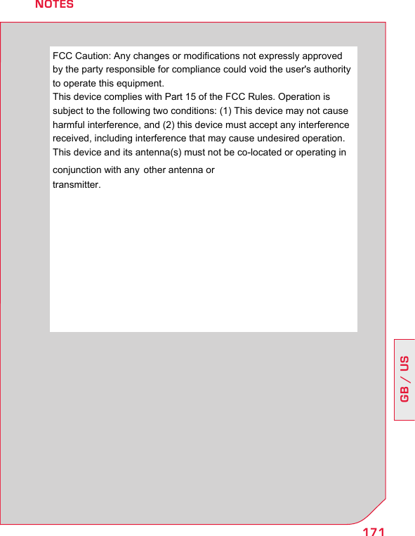171GB / USNOTESFCC Caution: Any changes or modifications not expressly approved by the party responsible for compliance could void the user&apos;s authority to operate this equipment. This device complies with Part 15 of the FCC Rules. Operation is subject to the following two conditions: (1) This device may not cause harmful interference, and (2) this device must accept any interference received, including interference that may cause undesired operation. This device and its antenna(s) must not be co-located or operating in conjunction with any other antenna or transmitter. 