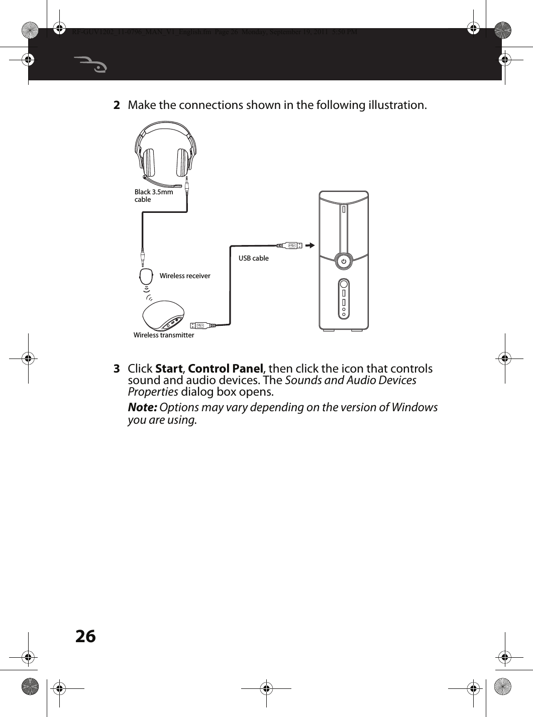 262Make the connections shown in the following illustration.3Click Start, Control Panel, then click the icon that controls sound and audio devices. The Sounds and Audio Devices Properties dialog box opens.Note: Options may vary depending on the version of Windows you are using.MUTEBlack 3.5mm cableUSB cableWireless receiverWireless transmitterRF-GUV1202_11-0796_MAN_V1_English.fm  Page 26  Monday, September 19, 2011  5:50 PM