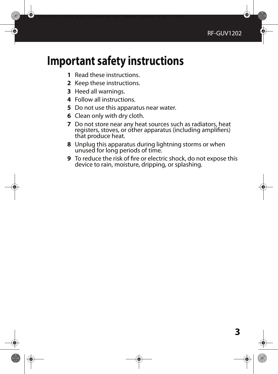 3RF-GUV1202Important safety instructions1Read these instructions.2Keep these instructions.3Heed all warnings.4Follow all instructions.5Do not use this apparatus near water.6Clean only with dry cloth.7Do not store near any heat sources such as radiators, heat registers, stoves, or other apparatus (including ampliers) that produce heat.8Unplug this apparatus during lightning storms or when unused for long periods of time.9To reduce the risk of re or electric shock, do not expose this device to rain, moisture, dripping, or splashing.RF-GUV1202_11-0796_MAN_V1_English.fm  Page 3  Monday, September 19, 2011  5:50 PM