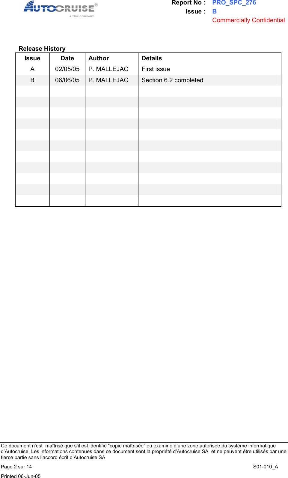 Report No : PRO_SPC_276 Issue : B  Commercially Confidential   Ce document n&rsquo;est  ma&icirc;tris&eacute; que s&rsquo;il est identifi&eacute; &ldquo;copie ma&icirc;tris&eacute;e&rdquo; ou examin&eacute; d&rsquo;une zone autoris&eacute;e du syst&egrave;me informatique d&rsquo;Autocruise. Les informations contenues dans ce document sont la propri&eacute;t&eacute; d&rsquo;Autocruise SA  et ne peuvent &ecirc;tre utilis&eacute;s par une tierce partie sans l&rsquo;accord &eacute;crit d&rsquo;Autocruise SA Page 2 sur 14    S01-010_A Printed 06-Jun-05      Release History Issue Date Author  Details A  02/05/05  P. MALLEJAC  First issue B  06/06/05  P. MALLEJAC  Section 6.2 completed                                                                  