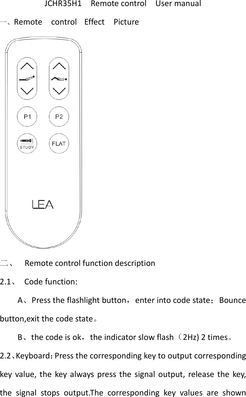 JCHR35H1    Remote control    User manual 一、Remote    control  Effect    Picture  二、  Remote control function description 2.1、  Code function: A、Press the flashlight button，enter into code state；Bounce button,exit the code state。 B、the code is ok，the indicator slow flash（2Hz) 2 times。 2.2、Keyboard：Press the corresponding key to output corresponding key  value,  the  key  always  press the  signal  output,  release  the  key, the  signal  stops  output.The  corresponding  key  values  are  shown 