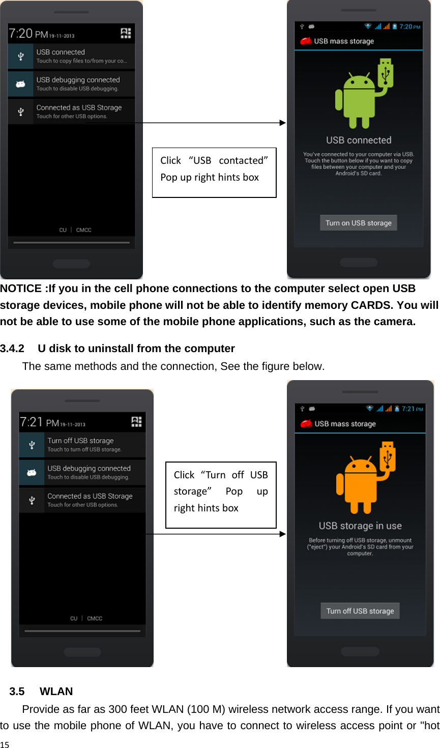 15                            NOTICE :If you in the cell phone connections to the computer select open USB storage devices, mobile phone will not be able to identify memory CARDS. You will not be able to use some of the mobile phone applications, such as the camera. 3.4.2  U disk to uninstall from the computer The same methods and the connection, See the figure below.                             3.5 WLAN Provide as far as 300 feet WLAN (100 M) wireless network access range. If you want to use the mobile phone of WLAN, you have to connect to wireless access point or "hot Click&ldquo;USBcontacted&rdquo;PopuprighthintsboxClick&ldquo;TurnoffUSBstorage&rdquo;Popuprighthintsbox