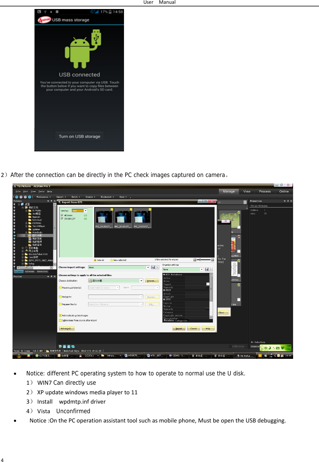 UserManual4  2）After the connection can be directly in the PC check images captured on camera。  Notice: different PC operating system to how to operate to normal use the U disk. 1） WIN7Can directly use2） XPupdatewindowsmediaplayerto113） Installwpdmtp.infdriver4） Vista  Unconfirmed Notice:OnthePCoperationassistanttoolsuchasmobilephone,MustbeopentheUSBdebugging.
