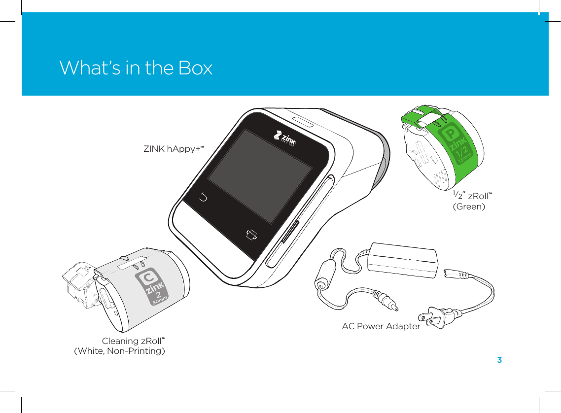 3What&rsquo;s in the BoxZINK hAppy+&trade;AC Power Adapter1/2" zRoll&trade;(Green)Cleaning zRoll&trade;(White, Non-Printing)