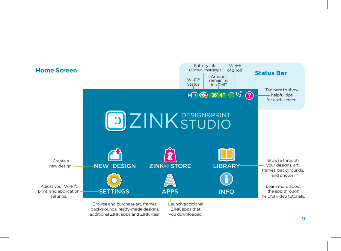 9ART16&rsquo; 4&rdquo;Background: #0084A9LibraryBROWSE THE ELEMENTSBACKGROUNDSPHOTOS FRAMESDESIGNSZINK&reg; STORE LIBRARYAPPSZINKSTUDIODESIGN&amp;PRINTNEW  DESIGNSETTINGSHOME STORE?INFOhAppy not connectedhAppy statuson phone and tablets16&rsquo; 4&rdquo; 1&rdquo;/38&rdquo;16&rsquo; 4&rdquo;no  zRollEmptyEmpty/12&rdquo;16&rsquo; 4&rdquo;hAppy not connectedhAppy statuson phone and tablets16&rsquo; 4&rdquo; 1&rdquo;/38&rdquo;16&rsquo; 4&rdquo;no  zRollEmptyEmpty/12&rdquo;16&rsquo; 4&rdquo;/12&rdquo;16&rsquo; 4&rdquo;?/12&rdquo;        wi-fi    battery       Paper Remaing   zRoll Size        helpCreate a  new design.Adjust your Wi-Fi&reg;, print, and application settings.Browse through  your designs, art,  frames, backgrounds,  and photos.Learn more about  the app through  helpful video tutorials.Browse and purchase art, frames,  backgrounds, ready-made designs,  additional ZINK apps and ZINK gear.Launch additional  ZINK apps that  you downloaded.Width  of zRoll&trade;Amount  remaining  in zRoll&trade;Battery Life(shown charging)Wi-Fi&reg; StatusTap here to show  helpful tips  for each screen.Status BarHome Screen