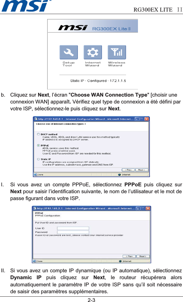                            RG300EX LITE II  2-3b. Cliquez sur Next, l’écran &quot;Choose WAN Connection Type&quot; [choisir une connexion WAN] apparaît. Vérifiez quel type de connexion a été défini par votre ISP, sélectionnez-le puis cliquez sur Next.I. Si vous avez un compte PPPoE, sélectionnez PPPoE puis cliquez surNext pour saisir l’identification suivante, le nom de l’utilisateur et le mot depasse figurant dans votre ISP. II. Si vous avez un compte IP dynamique (ou IP automatique), sélectionnezDynamic IP puis cliquez sur Next, le routeur récupérera alorsautomatiquement le paramètre IP de votre ISP sans qu’il soit nécessairede saisir des paramètres supplémentaires.