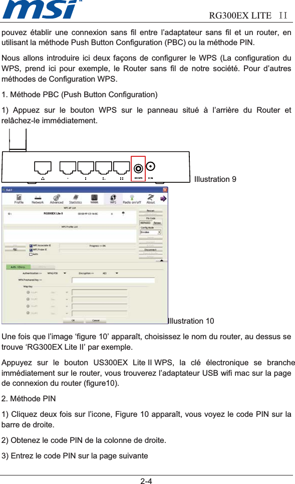                            RG300EX LITE II2-4pouvez établir une connexion sans fil entre l’adaptateur sans fil et un router, enutilisant la méthode Push Button Configuration (PBC) ou la méthode PIN.Nous allons introduire ici deux façons de configurer le WPS (La configuration duWPS, prend ici pour exemple, le Router sans fil de notre société. Pour d’autresméthodes de Configuration WPS.1. Méthode PBC (Push Button Configuration)1) Appuez sur le bouton WPS sur le panneau situé à l’arrière du Router etrelâchez-le immédiatement.Illustration 9Illustration 10Une fois que l’image ‘figure 10’ apparaît, choisissez le nom du router, au dessus setrouve ‘RG300EX Lite II’ par exemple.Appuyez sur le bouton US300EX Lite II WPS, la clé électronique se brancheimmédiatement sur le router, vous trouverez l’adaptateur USB wifi mac sur la pagede connexion du router (figure10).2. Méthode PIN1) Cliquez deux fois sur l’icone, Figure 10 apparaît, vous voyez le code PIN sur labarre de droite.2) Obtenez le code PIN de la colonne de droite.3)EntrezlecodePINsurlapagesuivanteRG300EX Lite II