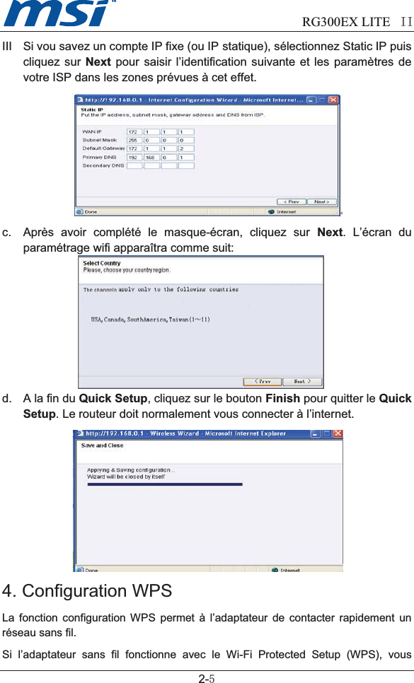                           RG300EX LITE II2-5III Si vou savez un compte IP fixe (ou IP statique), sélectionnez Static IP puiscliquez sur Next pour saisir l’identification suivante et les paramètres devotre ISP dans les zones prévues à cet effet.c. Après avoir complété le masque-écran, cliquez sur Next. L’écran duparamétrage wifi apparaîtra comme suit: d. A la fin du Quick Setup, cliquez sur le bouton Finish pour quitter le QuickSetup. Le routeur doit normalement vous connecter à l’internet. 4. Configuration WPSLa fonction configuration WPS permet à l’adaptateur de contacter rapidement unréseau sans fil.Si l’adaptateur sans fil fonctionne avec le Wi-Fi Protected Setup (WPS), vousUSA, Canada, South America, Taiwan (1~11)