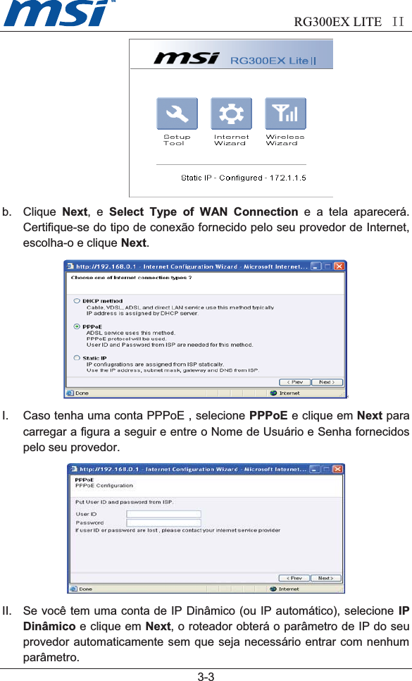                            RG300EX LITE II  3-3b. Clique Next,eSelect Type of WAN Connection e a tela aparecerá.Certifique-se do tipo de conexão fornecido pelo seu provedor de Internet,escolha-o e clique Next.I. Caso tenha uma conta PPPoE , selecione PPPoE e clique em Next paracarregar a figura a seguir e entre o Nome de Usuário e Senha fornecidospelo seu provedor.II. Se você tem uma conta de IP Dinâmico (ou IP automático), selecione IPDinâmico e clique em Next, o roteador obterá o parâmetro de IP do seuprovedor automaticamente sem que seja necessário entrar com nenhumparâmetro.