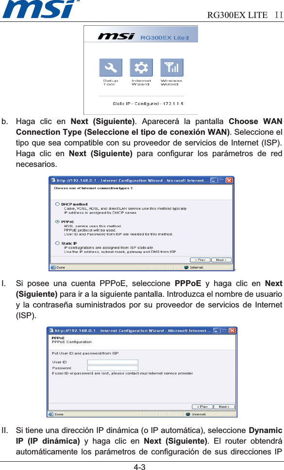                             RG300EX LITE II  4-3b. Haga clic en Next (Siguiente). Aparecerá la pantalla Choose WANConnection Type (Seleccione el tipo de conexión WAN). Seleccione eltipo que sea compatible con su proveedor de servicios de Internet (ISP).Haga clic en Next (Siguiente) para configurar los parámetros de rednecesarios.I. Si posee una cuenta PPPoE, seleccione PPPoE y haga clic en Next(Siguiente) para ir a la siguiente pantalla. Introduzca el nombre de usuarioy la contraseña suministrados por su proveedor de servicios de Internet(ISP).II. Si tiene una dirección IP dinámica (o IP automática), seleccione DynamicIP (IP dinámica) y haga clic en Next (Siguiente). El router obtendráautomáticamente los parámetros de configuración de sus direcciones IP