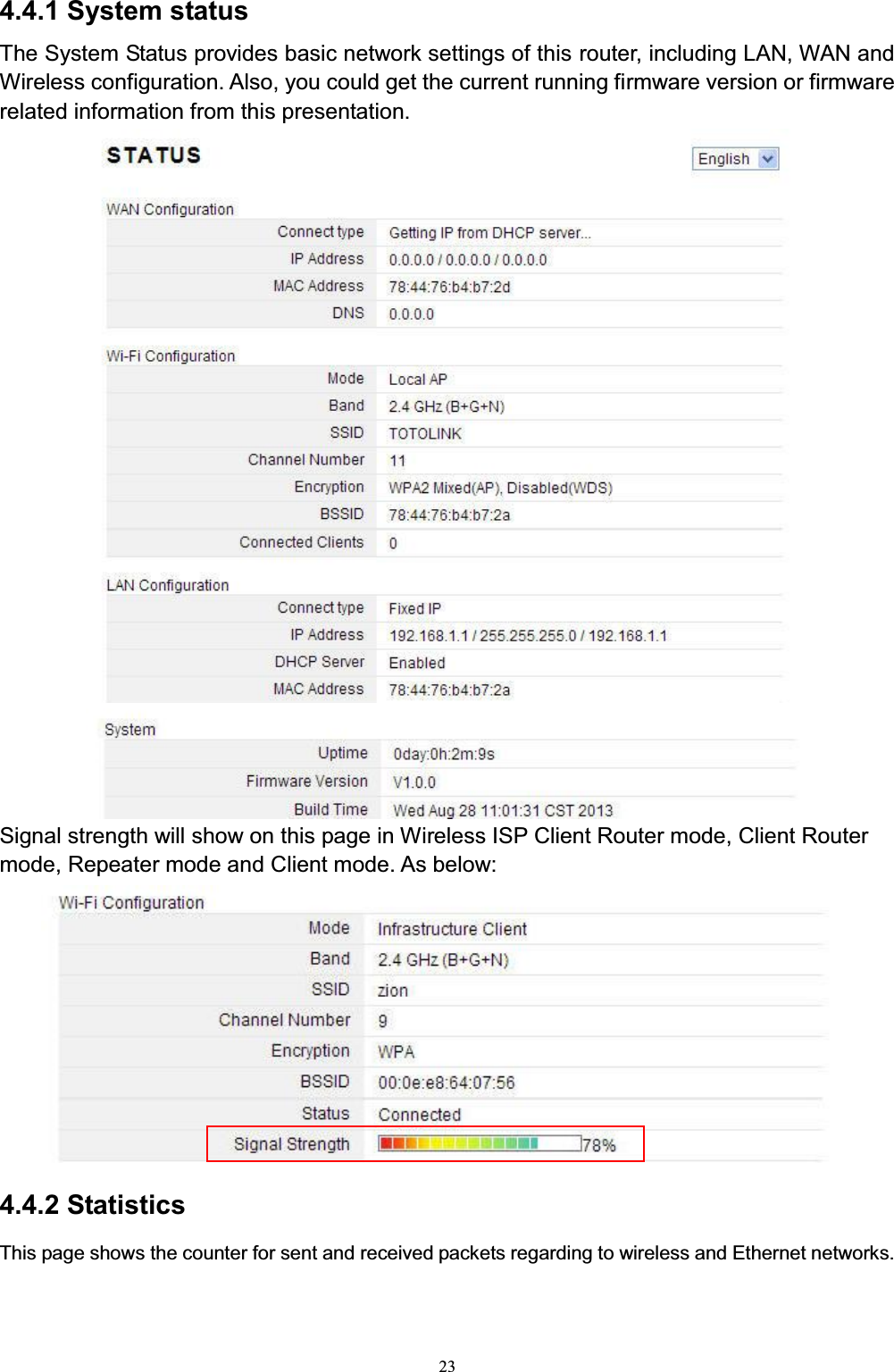 234.4.1 System statusThe System Status provides basic network settings of this router, including LAN, WAN and Wireless configuration. Also, you could get the current running firmware version or firmware related information from this presentation.Signal strength will show on this page in Wireless ISP Client Router mode, Client Router mode, Repeater mode and Client mode. As below:4.4.2 StatisticsThis page shows the counter for sent and received packets regarding to wireless and Ethernet networks.