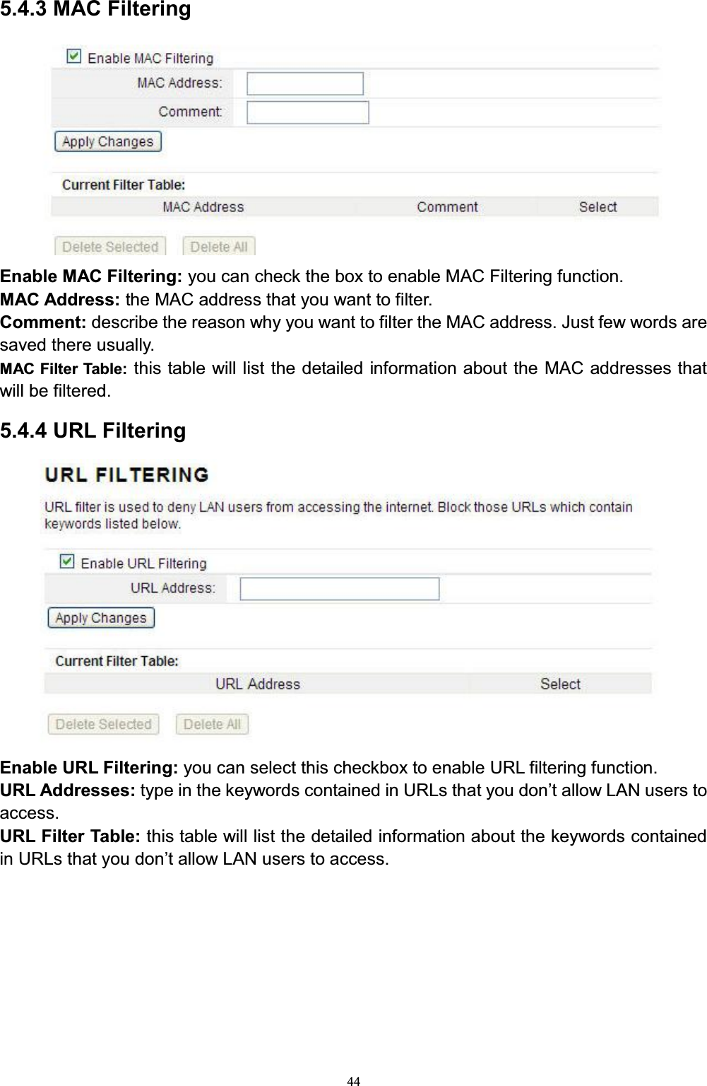 445.4.3 MAC FilteringEnable MAC Filtering: you can check the box to enable MAC Filtering function.MAC Address: the MAC address that you want to filter.              Comment: describe the reason why you want to filter the MAC address. Just few words are saved there usually. MAC Filter Table: this table will list the detailed information about the MAC addresses that will be filtered.5.4.4 URL FilteringEnable URL Filtering: you can select this checkbox to enable URL filtering function.URL Addresses: W\SHLQWKHNH\ZRUGVFRQWDLQHGLQ85/VWKDW\RXGRQ¶WDOORZ/$1XVHUVWRaccess. URL Filter Table: this table will list the detailed information about the keywords contained in URLs that yRXGRQ¶WDOORZ/$1XVHUVWRDFFHVV
