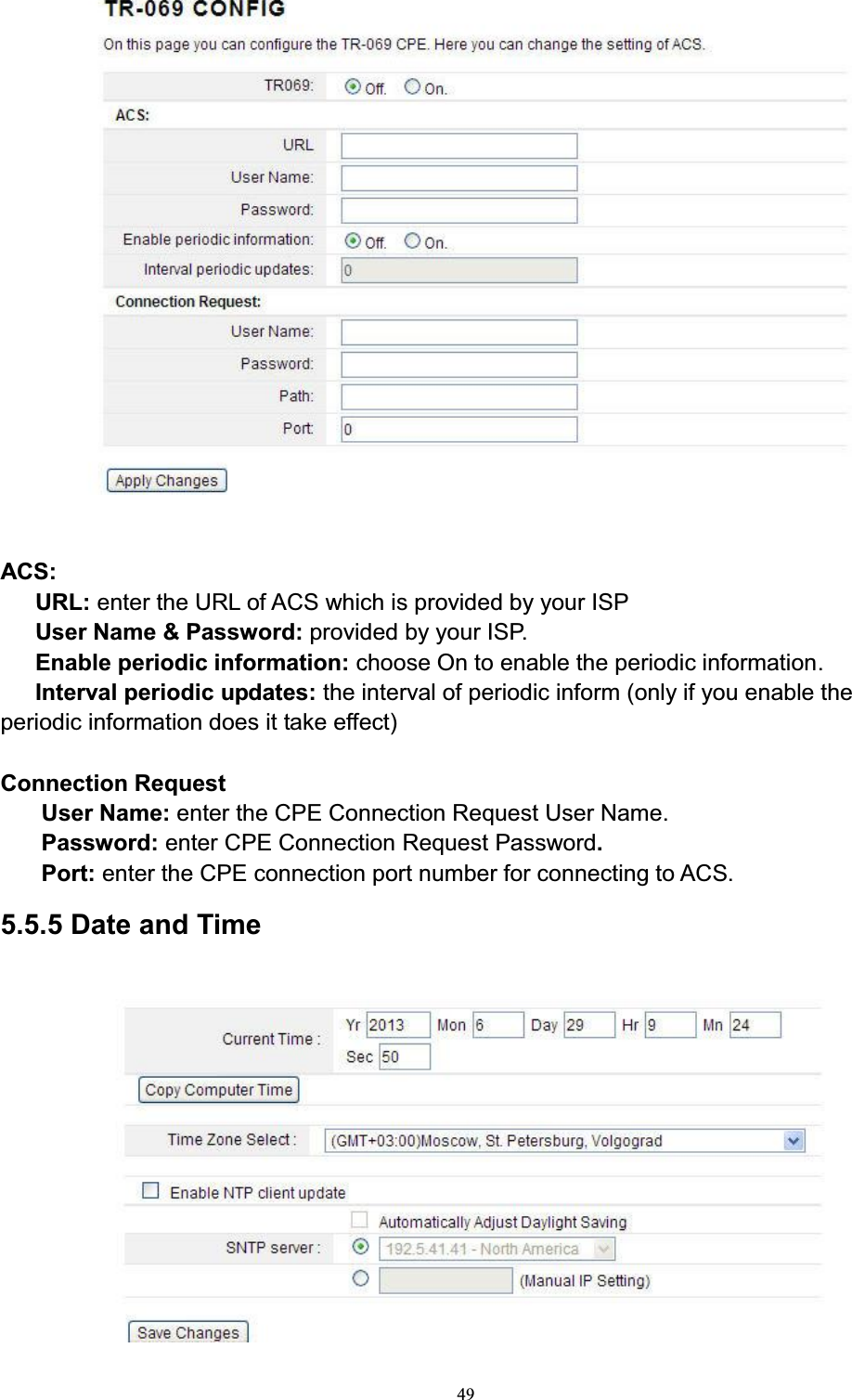 49ACS:URL: enter the URL of ACS which is provided by your ISPUser Name &amp; Password: provided by your ISP.Enable periodic information: choose On to enable the periodic information.Interval periodic updates: the interval of periodic inform (only if you enable the periodic information does it take effect)Connection RequestUser Name: enter the CPE Connection Request User Name.Password: enter CPE Connection Request Password.Port: enter the CPE connection port number for connecting to ACS.5.5.5 Date and Time