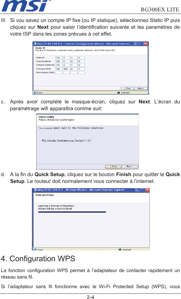                                RG300EX LITE     2-4 III  Si vou savez un compte IP fixe (ou IP statique), sélectionnez Static IP puis cliquez sur Next  pour  saisir l’identification suivante  et les  paramètres  de votre ISP dans les zones prévues à cet effet.  c.  Après  avoir  complété  le  masque-écran,  cliquez  sur  Next.  L’écran  du paramétrage wifi apparaîtra comme suit:  d.  A la fin du Quick Setup, cliquez sur le bouton Finish pour quitter le Quick Setup. Le routeur doit normalement vous connecter à l’internet.  4. Configuration WPS   La  fonction  configuration  WPS  permet  à  l’adaptateur  de  contacter  rapidement  un réseau sans fil.     Si  l’adaptateur  sans  fil  fonctionne  avec  le  Wi-Fi  Protected  Setup  (WPS),  vous 