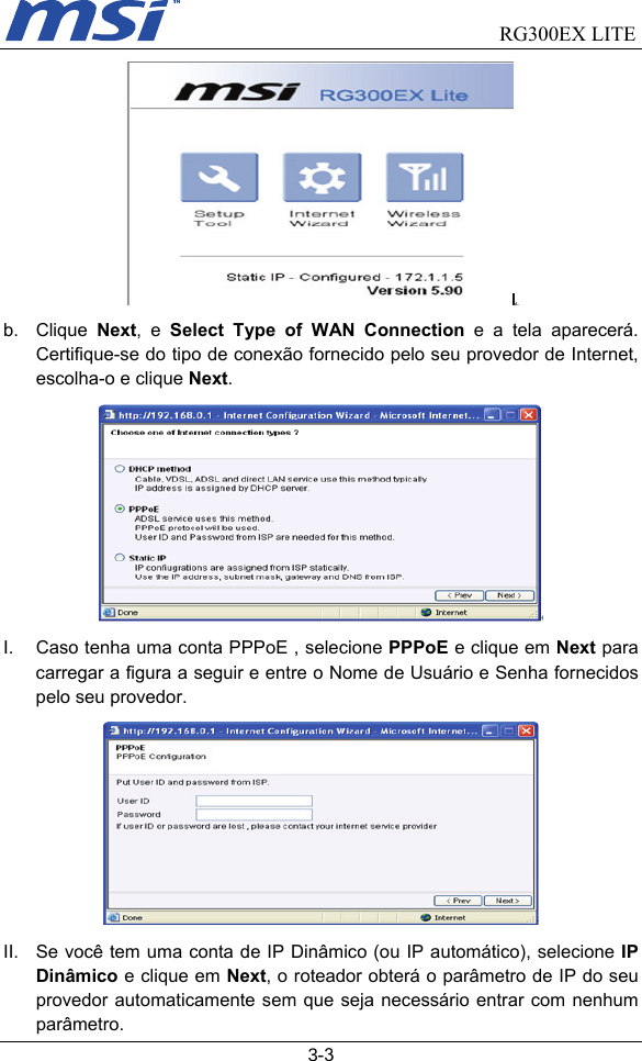                                RG300EX LITE   3-3  b. Clique Next, e Select Type of WAN Connection e a tela aparecerá. Certifique-se do tipo de conexão fornecido pelo seu provedor de Internet, escolha-o e clique Next.  I.  Caso tenha uma conta PPPoE , selecione PPPoE e clique em Next para carregar a figura a seguir e entre o Nome de Usuário e Senha fornecidos pelo seu provedor.  II.  Se você tem uma conta de IP Dinâmico (ou IP automático), selecione IP Dinâmico e clique em Next, o roteador obterá o parâmetro de IP do seu provedor automaticamente sem que seja necessário entrar com nenhum parâmetro. 