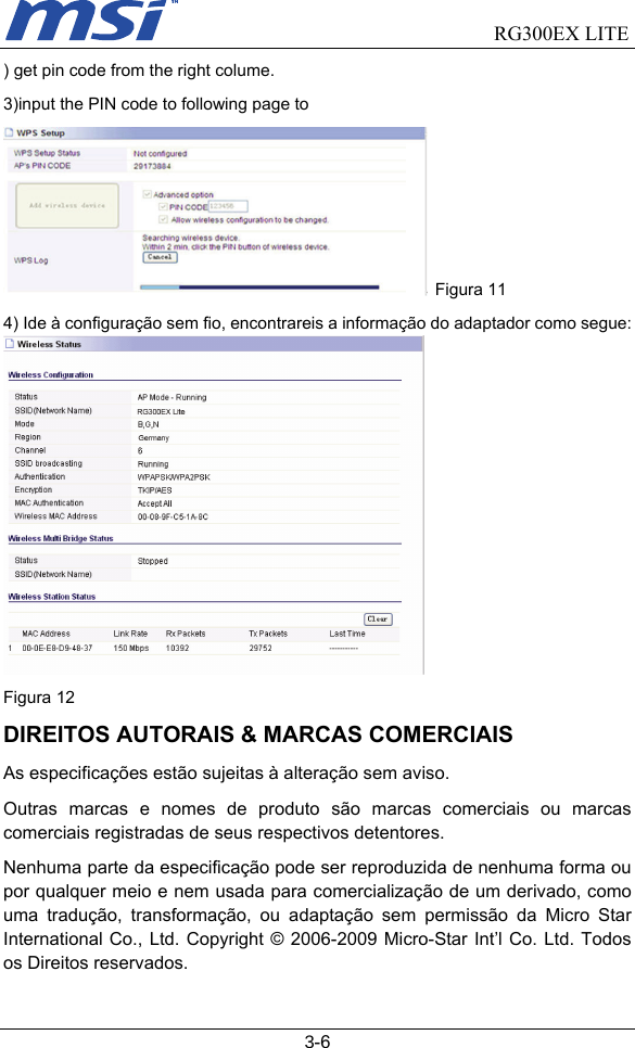                                RG300EX LITE   3-6 ) get pin code from the right colume. 3)input the PIN code to following page to    Figura 11 4) Ide à configuração sem fio, encontrareis a informação do adaptador como segue:  Figura 12 DIREITOS AUTORAIS &amp; MARCAS COMERCIAIS As especificações estão sujeitas à alteração sem aviso. Outras marcas e nomes de produto são marcas comerciais ou marcas comerciais registradas de seus respectivos detentores. Nenhuma parte da especificação pode ser reproduzida de nenhuma forma ou por qualquer meio e nem usada para comercialização de um derivado, como uma tradução, transformação, ou adaptação sem permissão da Micro Star International Co., Ltd. Copyright © 2006-2009 Micro-Star Int’l Co. Ltd. Todos os Direitos reservados. 