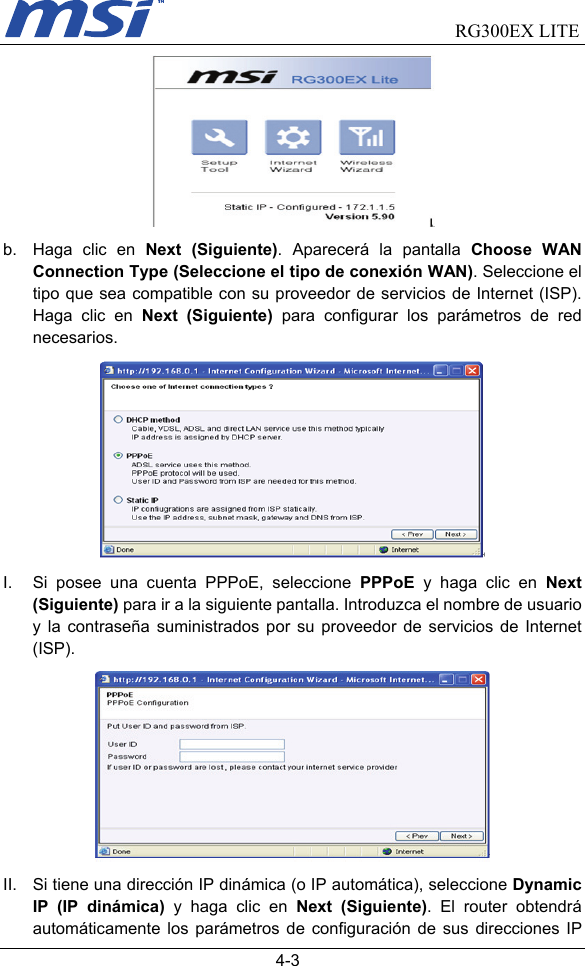                                RG300EX LITE   4-3  b.  Haga clic en Next (Siguiente). Aparecerá la pantalla Choose WAN Connection Type (Seleccione el tipo de conexión WAN). Seleccione el tipo que sea compatible con su proveedor de servicios de Internet (ISP). Haga clic en Next (Siguiente) para configurar los parámetros de red necesarios.  I.  Si posee una cuenta PPPoE, seleccione PPPoE  y haga clic en Next (Siguiente) para ir a la siguiente pantalla. Introduzca el nombre de usuario y la contraseña suministrados por su proveedor de servicios de Internet (ISP).  II.  Si tiene una dirección IP dinámica (o IP automática), seleccione Dynamic IP (IP dinámica) y haga clic en Next (Siguiente). El router obtendrá automáticamente los parámetros de configuración de sus direcciones IP 