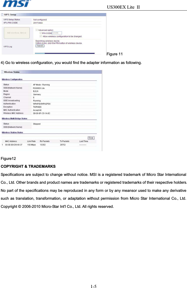                                  US300EX Lite II1-5Figure 11 4) Go to wireless configuration, you would find the adapter information as following. Figure12 COPYRIGHT &amp; TRADEMARKS Specifications are subject to change without notice. MSI is a registered trademark of Micro Star International Co., Ltd. Other brands and product names are trademarks or registered trademarks of their respective holders. No part of the specifications may be reproduced in any form or by any meansor used to make any derivative such as translation, transformation, or adaptation without permission from Micro Star International Co., Ltd. Copyright © 2006-2010 Micro-Star Int&apos;l Co., Ltd. All rights reserved. 