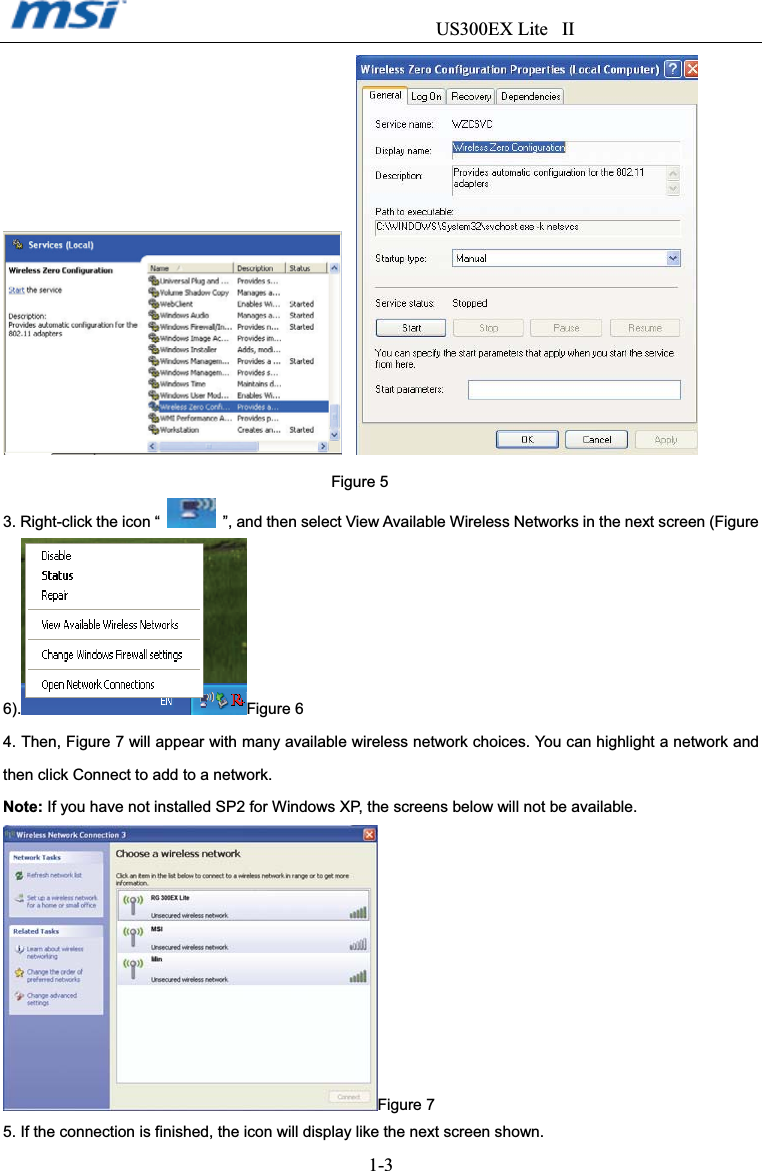                                  US300EX Lite II1-3Figure 5 3. Right-click the icon “    ”, and then select View Available Wireless Networks in the next screen (Figure 6). Figure 6 4. Then, Figure 7 will appear with many available wireless network choices. You can highlight a network and then click Connect to add to a network. Note: If you have not installed SP2 for Windows XP, the screens below will not be available.     Figure 75. If the connection is finished, the icon will display like the next screen shown. 