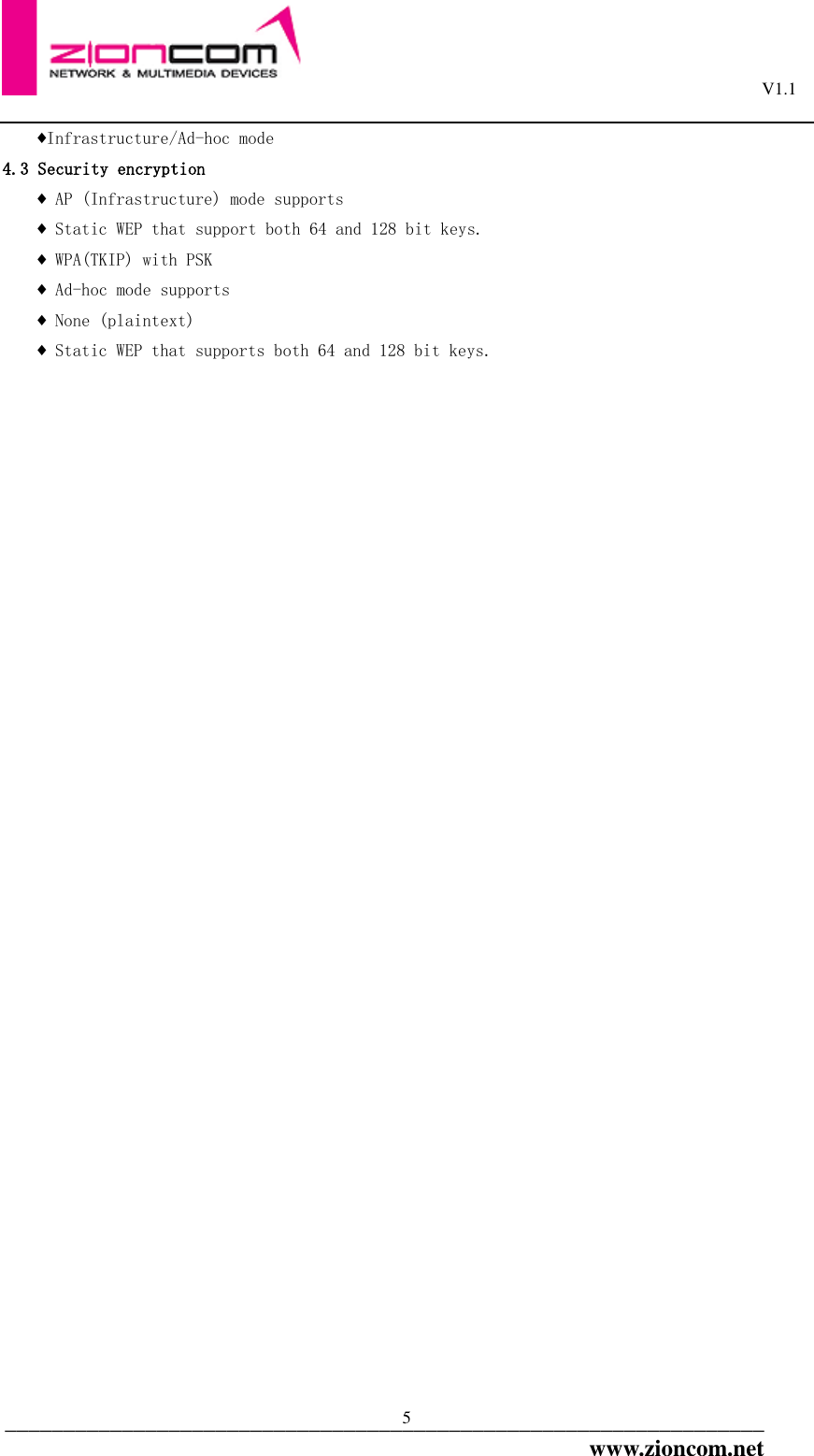                                                                                                         V1.1  _________________________________________________________________www.zioncom.net 5 ♦Infrastructure/Ad-hoc mode 4.3 Security encryption ♦ AP (Infrastructure) mode supports ♦ Static WEP that support both 64 and 128 bit keys. ♦ WPA(TKIP) with PSK ♦ Ad-hoc mode supports ♦ None (plaintext) ♦ Static WEP that supports both 64 and 128 bit keys.                                   