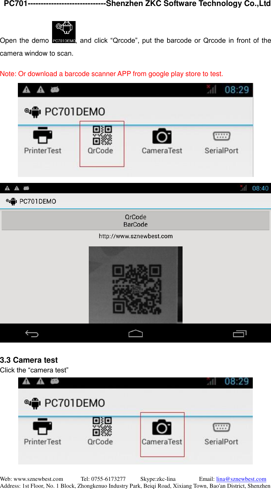   PC701------------------------------Shenzhen ZKC Software Technology Co.,Ltd Web: www.sznewbest.com            Tel: 0755-6173277          Skype:zkc-lina                Email: lina@sznewbest.com Address: 1st Floor, No. 1 Block, Zhongkenuo Industry Park, Beiqi Road, Xixiang Town, Bao&apos;an District, Shenzhen Open the demo  ,  and  click  “Qrcode”, put the barcode or Qrcode in front of the camera window to scan.  Note: Or download a barcode scanner APP from google play store to test.    3.3 Camera test Click the “camera test”  