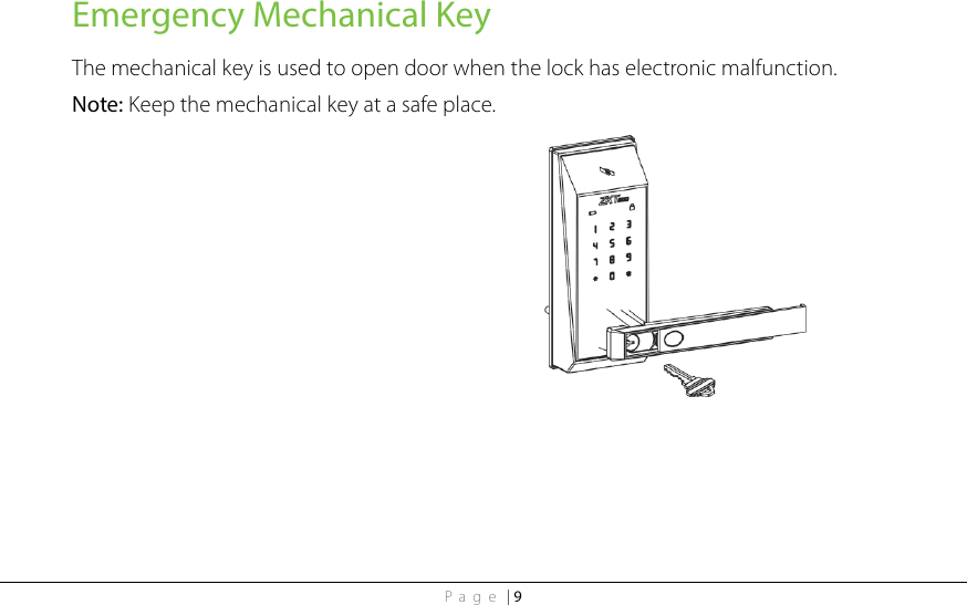 Page | 9 Emergency Mechanical Key The mechanical key is used to open door when the lock has electronic malfunction. Note: Keep the mechanical key at a safe place.  