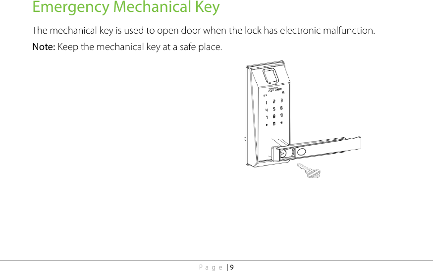 Page | 9 Emergency Mechanical Key The mechanical key is used to open door when the lock has electronic malfunction. Note: Keep the mechanical key at a safe place.  