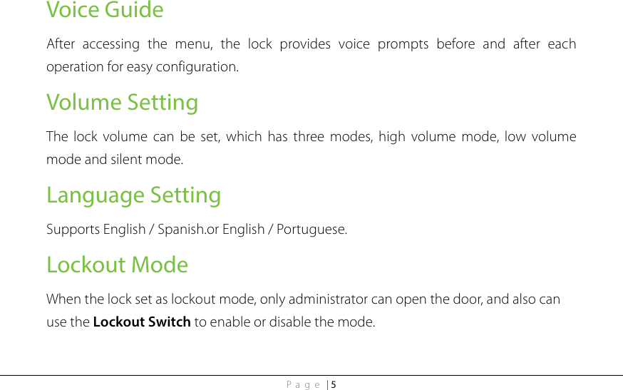 Page | 5 Voice Guide   After accessing the menu, the lock provides voice prompts before and after each operation for easy configuration. Volume Setting The lock volume  can be set,  which has three modes,  high volume  mode, low volume mode and silent mode. Language Setting Supports English / Spanish.or English / Portuguese. Lockout Mode When the lock set as lockout mode, only administrator can open the door, and also can use the Lockout Switch to enable or disable the mode.  