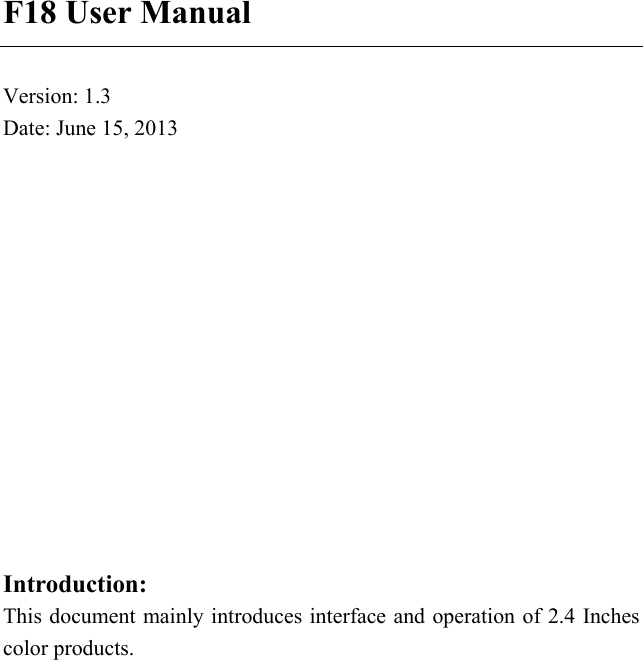 F18 User Manual Version: 1.3 Date: June 15, 2013 Introduction: This document mainly introduces interface and operation of 2.4 Inches color products. 