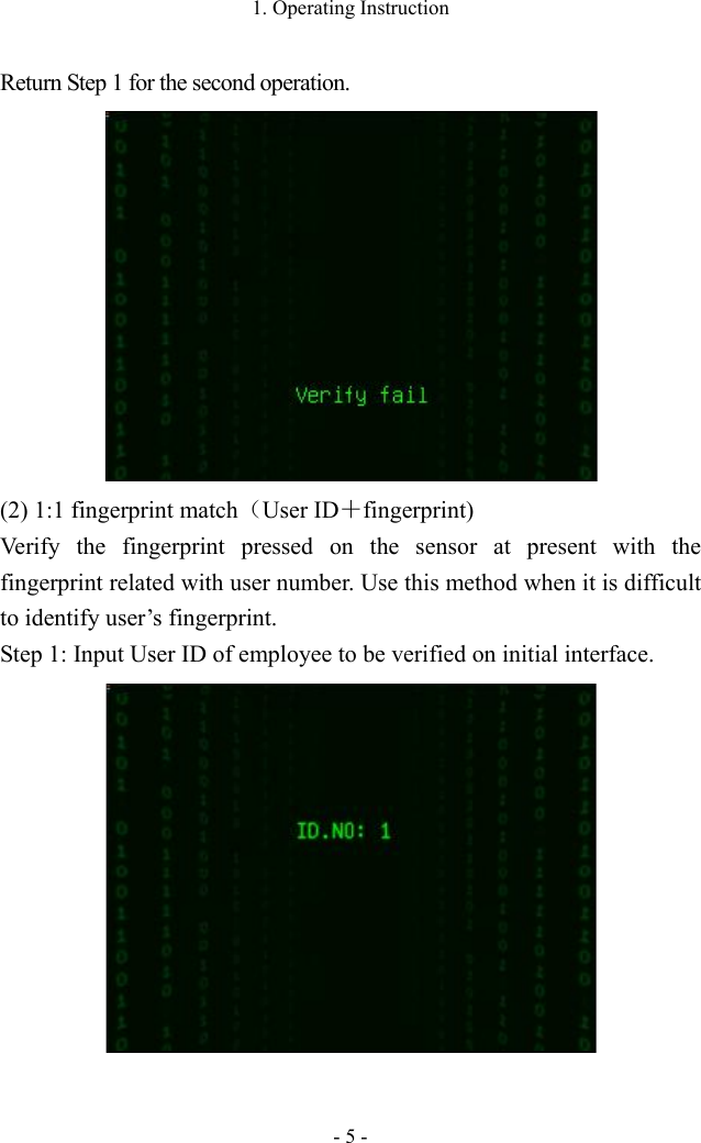 1. Operating Instruction - 5 - Return Step 1 for the second operation.  (2) 1:1 fingerprint match（User ID＋fingerprint)   Verify the fingerprint pressed on the sensor at present with the fingerprint related with user number. Use this method when it is difficult to identify user’s fingerprint. Step 1: Input User ID of employee to be verified on initial interface.     