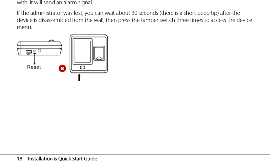  18   Installation &amp; Quick Start Guide with, it will send an alarm signal. If the administrator was lost, you can wait about 30 seconds (there is a short beep tip) after the device is disassembled from the wall, then press the tamper switch three times to access the device menu.          