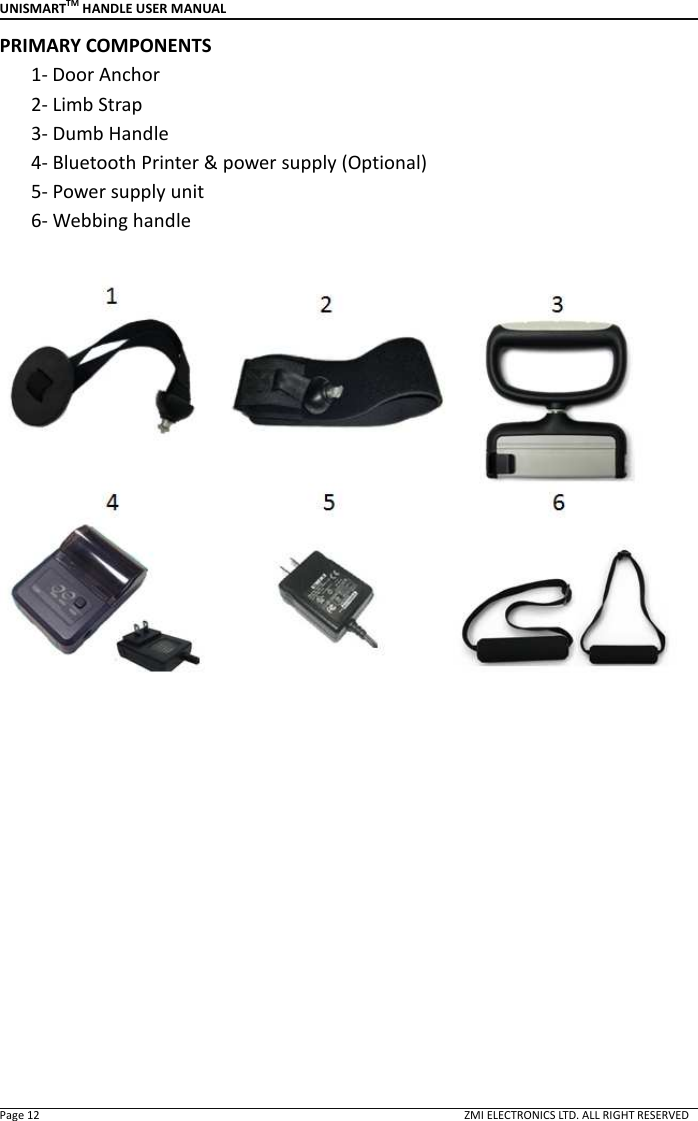 UNISMARTTM HANDLE USER MANUAL  Page 12                                                                                                                                        ZMI ELECTRONICS LTD. ALL RIGHT RESERVED PRIMARY COMPONENTS 1- Door Anchor       2- Limb Strap       3- Dumb Handle       4- Bluetooth Printer &amp; power supply (Optional)       5- Power supply unit       6- Webbing handle              