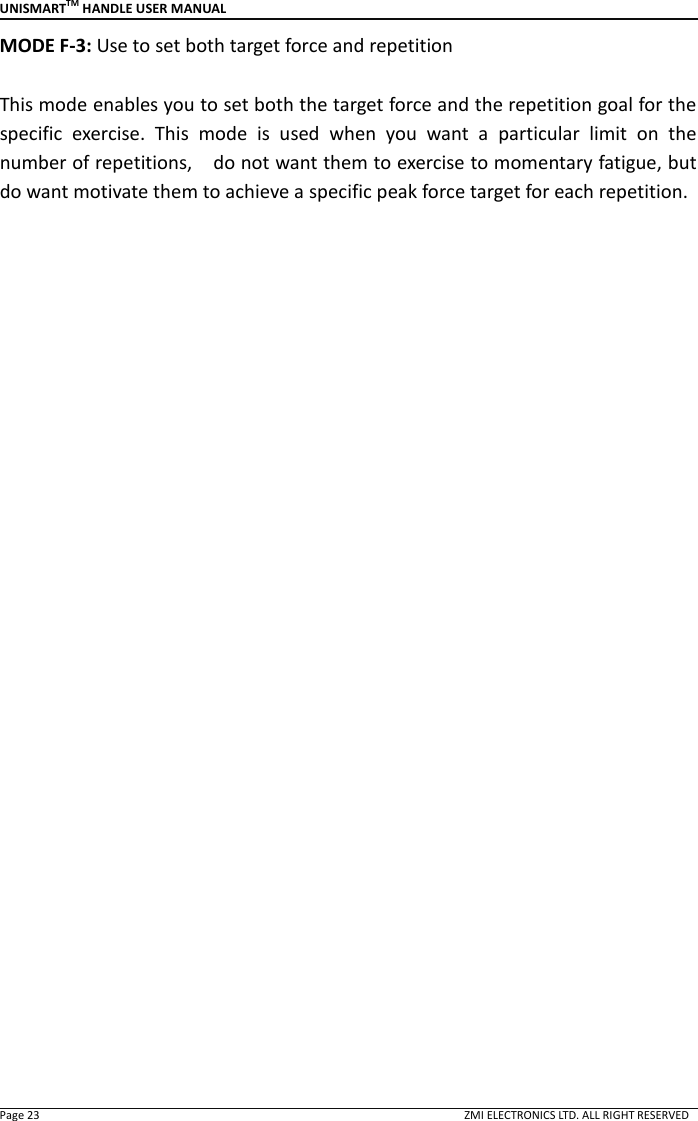 UNISMARTTM HANDLE USER MANUAL  Page 23                                                                                                                                        ZMI ELECTRONICS LTD. ALL RIGHT RESERVED MODE F-3: Use to set both target force and repetition  This mode enables you to set both the target force and the repetition goal for the specific  exercise.  This  mode  is  used  when  you  want  a  particular  limit  on  the number of repetitions,    do not want them to exercise to momentary fatigue, but do want motivate them to achieve a specific peak force target for each repetition.                         
