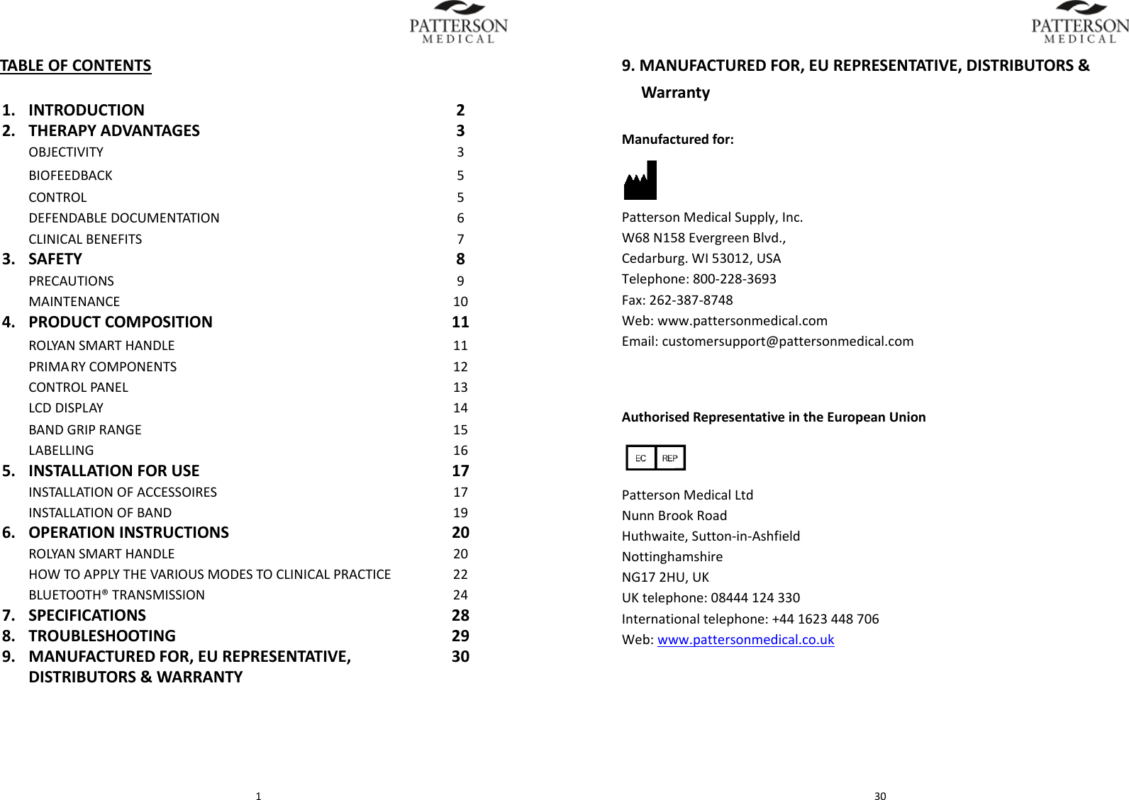  1TABLEOFCONTENTS1. INTRODUCTION22. THERAPYADVANTAGES3OBJECTIVITY3BIOFEEDBACK5CONTROL5DEFENDABLEDOCUMENTATION6CLINICALBENEFITS73. SAFETY8PRECAUTIONS9MAINTENANCE104. PRODUCTCOMPOSITION11ROLYANSMARTHANDLE11PRIMARYCOMPONENTS12CONTROLPANEL13LCDDISPLAY14BANDGRIPRANGE15LABELLING165. INSTALLATIONFORUSE17INSTALLATIONOFACCESSOIRES17INSTALLATIONOFBAND196. OPERATIONINSTRUCTIONS20ROLYANSMARTHANDLE20HOWTOAPPLYTHEVARIOUSMODESTOCLINICALPRACTICE22BLUETOOTH&reg;TRANSMISSION247. SPECIFICATIONS288. TROUBLESHOOTING299. MANUFACTUREDFOR,EUREPRESENTATIVE,DISTRIBUTORS&amp;WARRANTY30 309.MANUFACTUREDFOR,EUREPRESENTATIVE,DISTRIBUTORS&amp;WarrantyManufacturedfor:PattersonMedicalSupply,Inc.W68N158EvergreenBlvd.,Cedarburg.WI53012,USATelephone:800‐228‐3693Fax:262‐387‐8748Web:www.pattersonmedical.comEmail:customersupport@pattersonmedical.comAuthorisedRepresentativeintheEuropeanUnionPattersonMedicalLtdNunnBrookRoadHuthwaite,Sutton‐in‐AshfieldNottinghamshireNG172HU,UKUKtelephone:08444124330Internationaltelephone:+441623448706Web:www.pattersonmedical.co.uk