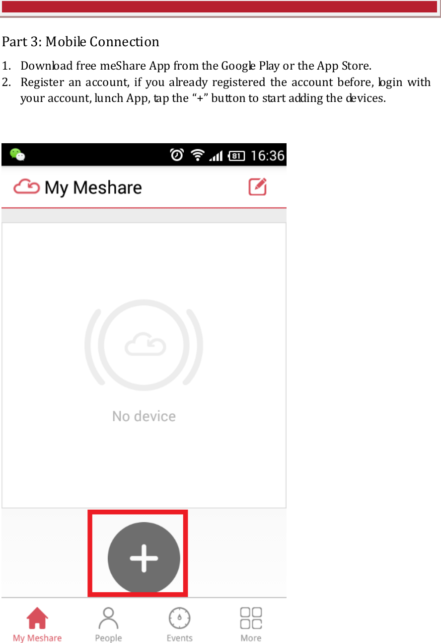     Part 3: Mobile Connection 1. Download free meShare App from the Google Play or the App Store. 2. Register  an  account,  if  you  already  registered  the  account  before,  login  with your account, lunch App, tap the &ldquo;+&rdquo; button to start adding the devices.       