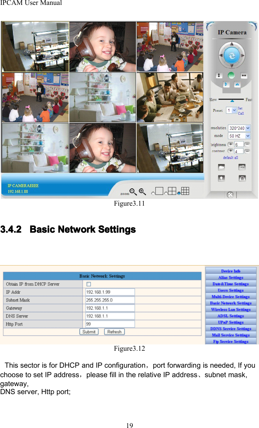 IPCAM User Manual19Figure3.113.4.23.4.23.4.23.4.2 BasicBasicBasicBasic NetworkNetworkNetworkNetwork SettingsSettingsSettingsSettingsFigure3.12This sector is for DHCP and IP configuration，port forwarding is needed, If youchoose to set IP address，please fill in the relative IP address、subnet mask,gateway,DNS server, Http port;