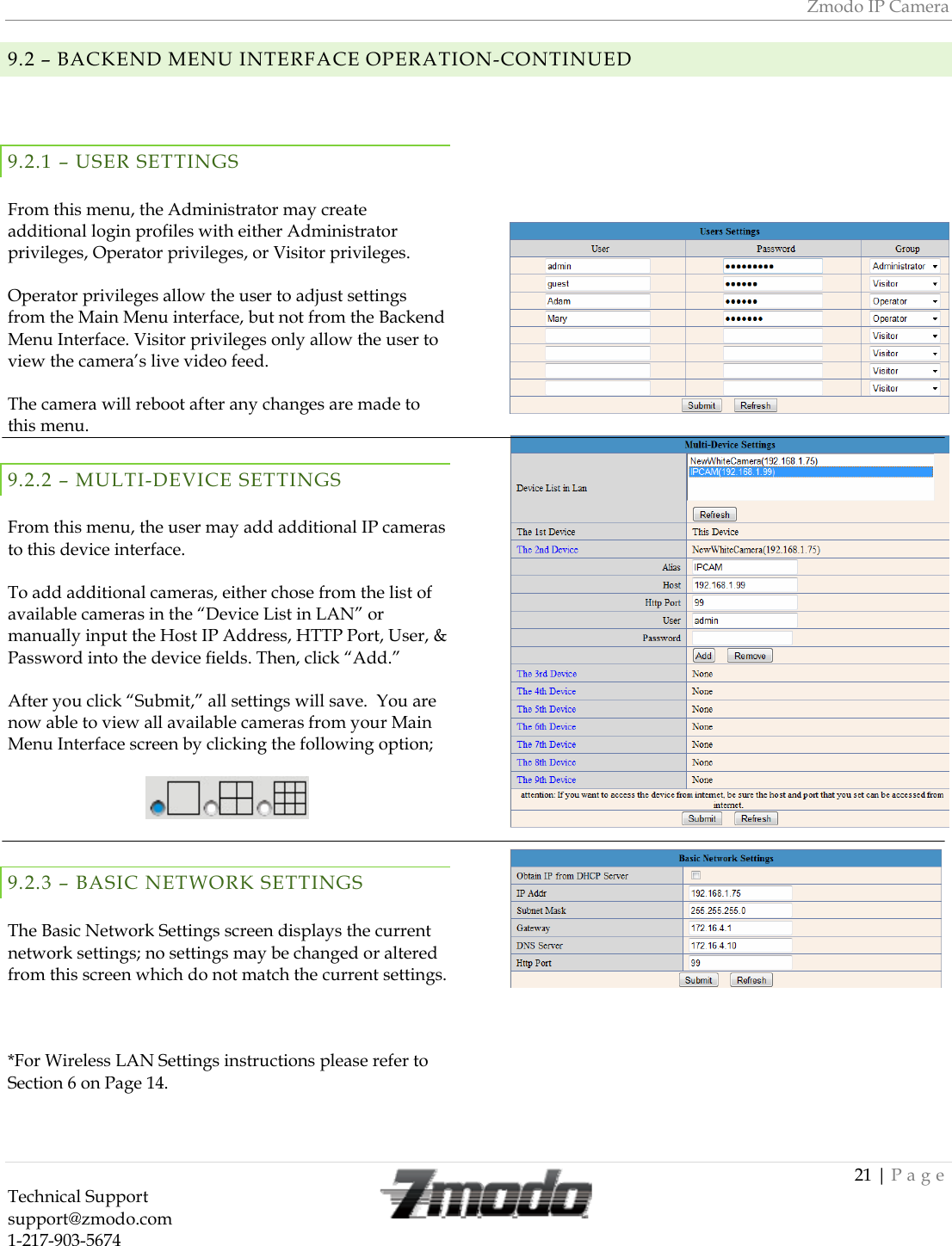 Zmodo IP Camera 21 | Page Technical Support   support@zmodo.com  1-217-903-5674  9.2 &ndash; BACKEND MENU INTERFACE OPERATION-CONTINUED9.2.1 &ndash; USER SETTINGS  From this menu, the Administrator may create additional login profiles with either Administrator privileges, Operator privileges, or Visitor privileges.  Operator privileges allow the user to adjust settings from the Main Menu interface, but not from the Backend Menu Interface. Visitor privileges only allow the user to view the camera&rsquo;s live video feed.  The camera will reboot after any changes are made to this menu. 9.2.2 &ndash; MULTI-DEVICE SETTINGS  From this menu, the user may add additional IP cameras to this device interface.    To add additional cameras, either chose from the list of available cameras in the &ldquo;Device List in LAN&rdquo; or manually input the Host IP Address, HTTP Port, User, &amp; Password into the device fields. Then, click &ldquo;Add.&rdquo;  After you click &ldquo;Submit,&rdquo; all settings will save.  You are now able to view all available cameras from your Main Menu Interface screen by clicking the following option;    9.2.3 &ndash; BASIC NETWORK SETTINGS  The Basic Network Settings screen displays the current network settings; no settings may be changed or altered from this screen which do not match the current settings.    *For Wireless LAN Settings instructions please refer to Section 6 on Page 14.            