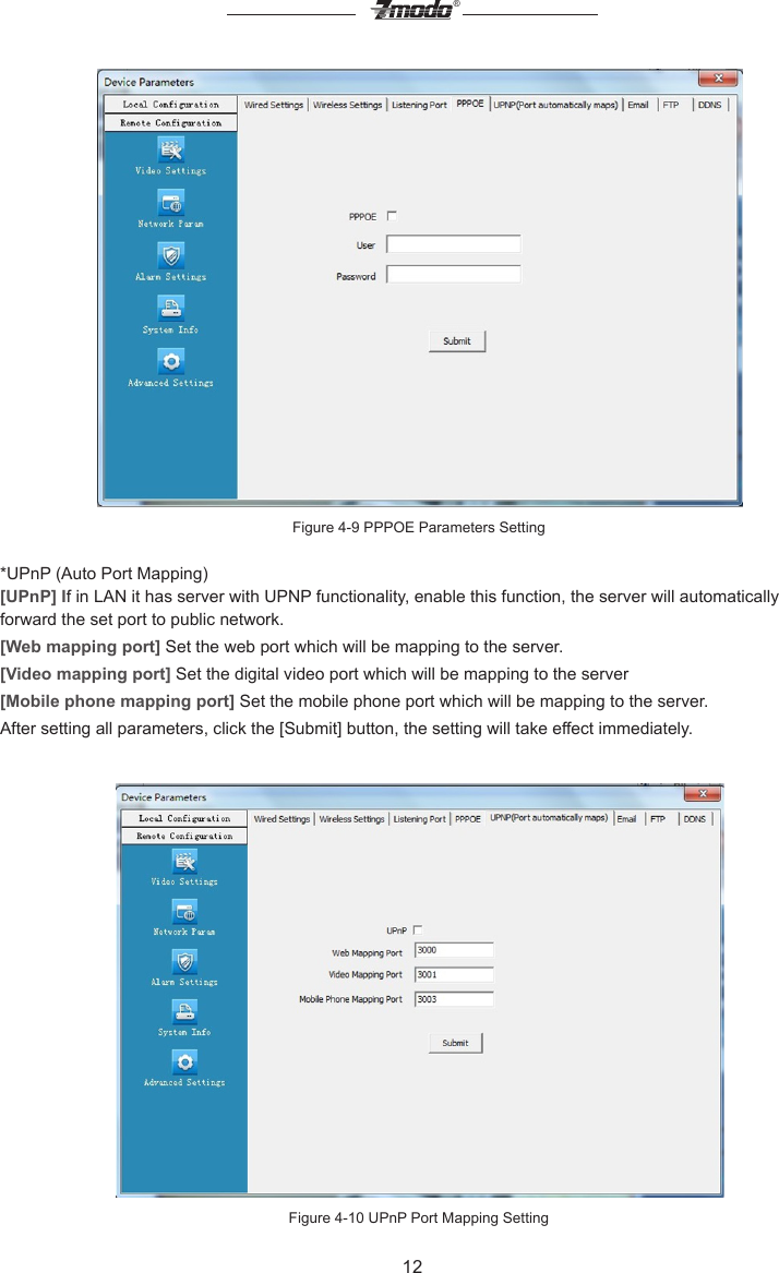 12&reg;Figure 4-9 PPPOE Parameters Setting*UPnP (Auto Port Mapping)[UPnP] If in LAN it has server with UPNP functionality, enable this function, the server will automatically forward the set port to public network.[Web mapping port] Set the web port which will be mapping to the server.[Video mapping port] Set the digital video port which will be mapping to the server[Mobile phone mapping port] Set the mobile phone port which will be mapping to the server.After setting all parameters, click the [Submit] button, the setting will take effect immediately.Figure 4-10 UPnP Port Mapping Setting