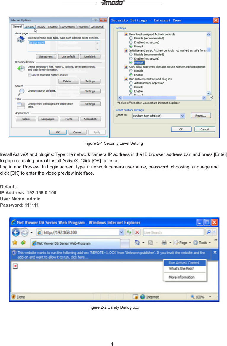 4&reg;Figure 2-1 Security Level SettingInstall ActiveX and plugins: Type the network camera IP address in the IE browser address bar, and press [Enter] to pop out dialog box of install ActiveX. Click [OK] to install.Log in and Preview: In Login screen, type in network camera username, password, choosing language and click [OK] to enter the video preview interface.Default: IP Address: 192.168.0.100User Name: adminPassword: 111111Figure 2-2 Safety Dialog box