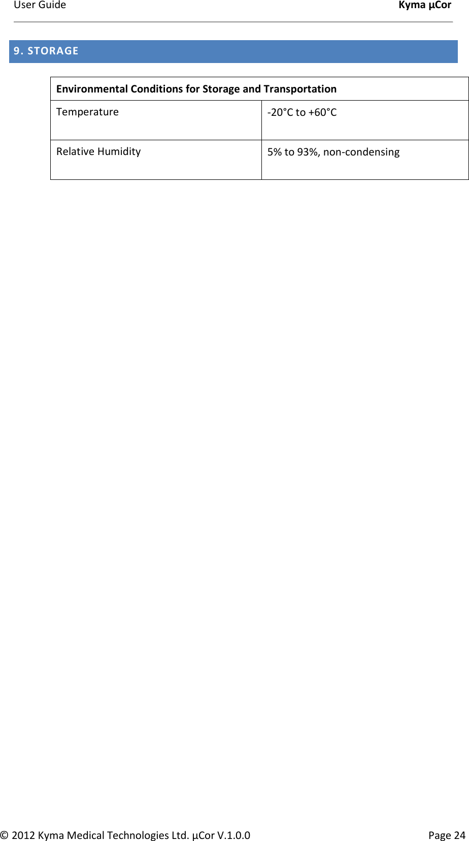 User Guide    Kyma µCor © 2012 Kyma Medical Technologies Ltd. µCor V.1.0.0  Page 24 9. STORAGE               Environmental Conditions for Storage and Transportation Temperature  -20°C to +60°C  Relative Humidity  5% to 93%, non-condensing  