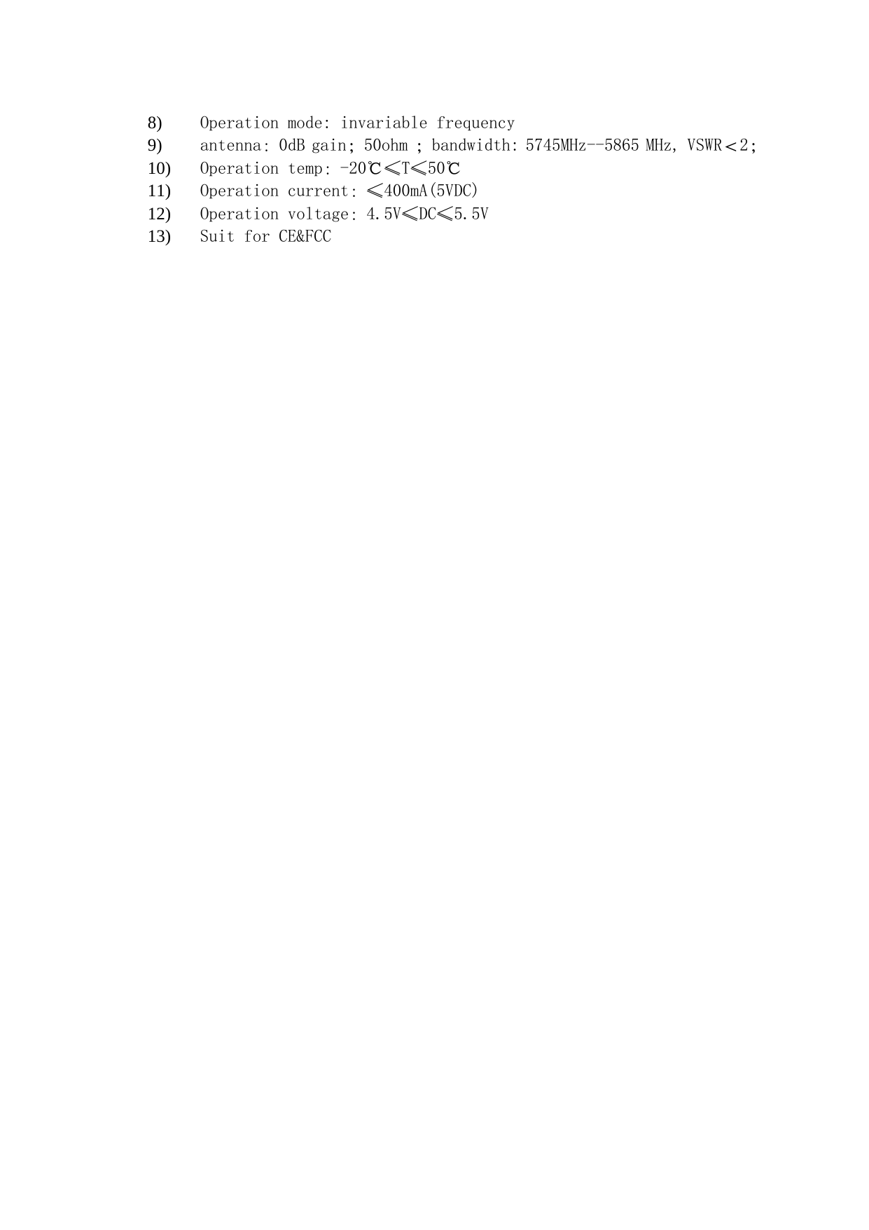 8) Operation mode: invariable frequency 9) antenna：0dB gain；50ohm ；bandwidth: 5745MHz--5865 MHz, VSWR＜2；  10) Operation temp：-20℃&le;T&le;50℃ 11) Operation current：&le;400mA(5VDC) 12) Operation voltage：4.5V&le;DC&le;5.5V 13) Suit for CE&amp;FCC 