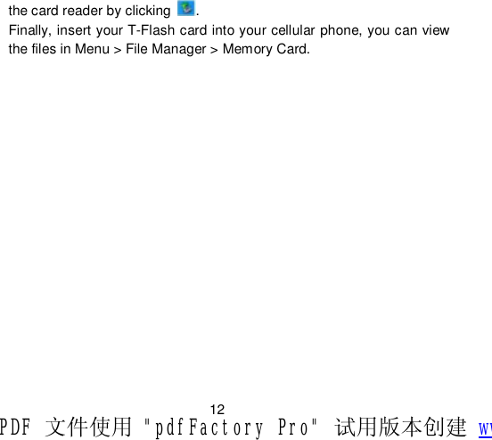                         12 the card reader by clicking  . Finally, insert your T-Flash card into your cellular phone, you can view the files in Menu &gt; File Manager &gt; Memory Card. PDF 文件使用 &quot;pdfFactory Pro&quot; 试用版本创建 www.fineprint.cn
