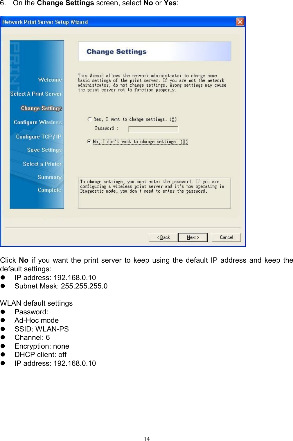   146.  On the Change Settings screen, select No or Yes:     Click  No  if  you  want  the  print  server  to  keep  using  the  default  IP address  and  keep  the default settings:   IP address: 192.168.0.10   Subnet Mask: 255.255.255.0  WLAN default settings   Password:    Ad-Hoc mode   SSID: WLAN-PS   Channel: 6   Encryption: none   DHCP client: off   IP address: 192.168.0.10  